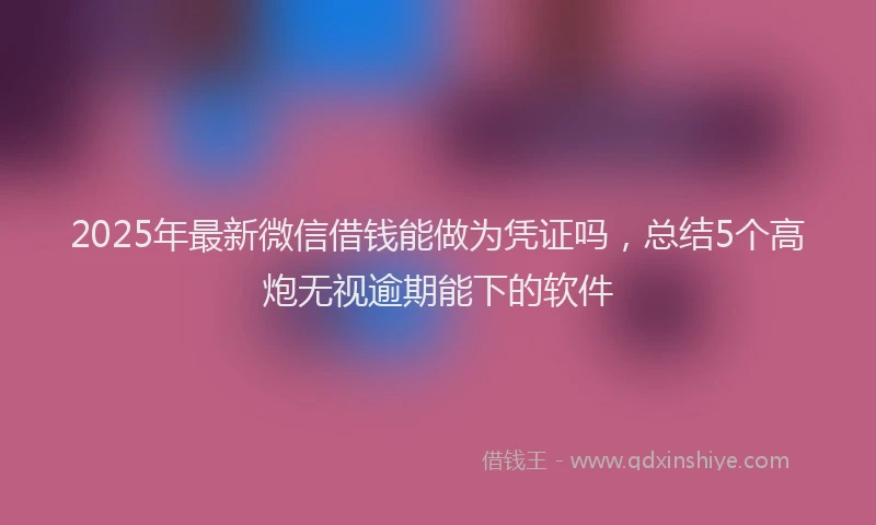 2025年最新微信借钱能做为凭证吗，总结5个高炮无视逾期能下的软件