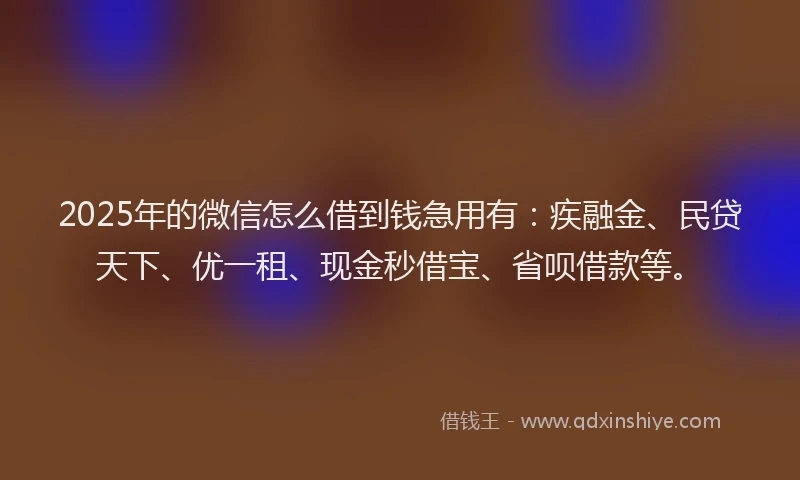 2025年的微信怎么借到钱急用有：疾融金、民贷天下、优一租、现金秒借宝、省呗借款等。