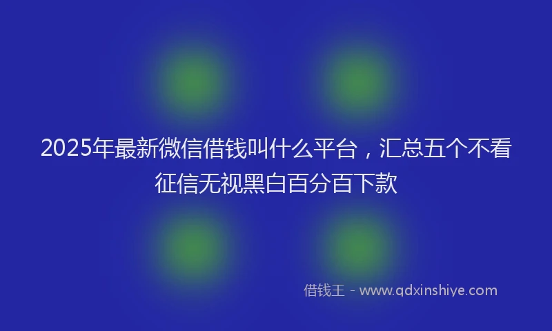 2025年最新微信借钱叫什么平台，汇总五个不看征信无视黑白百分百下款