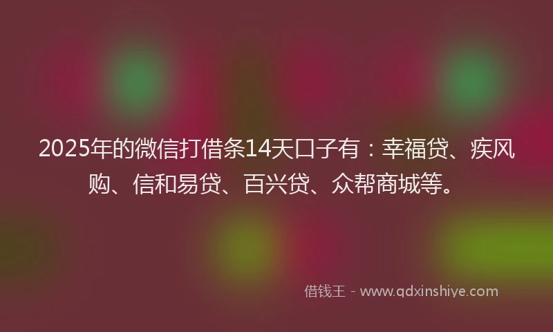 2025年的微信打借条14天口子有：幸福贷、疾风购、信和易贷、百兴贷、众帮商城等。