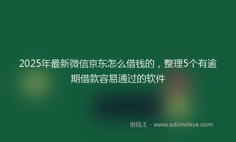 2025年最新微信京东怎么借钱的，整理5个有逾期借款容易通过的软件