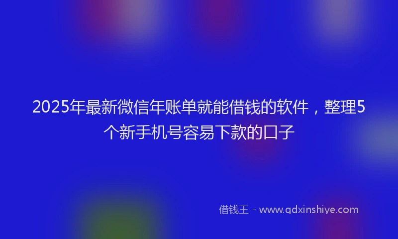 2025年最新微信年账单就能借钱的软件，整理5个新手机号容易下款的口子