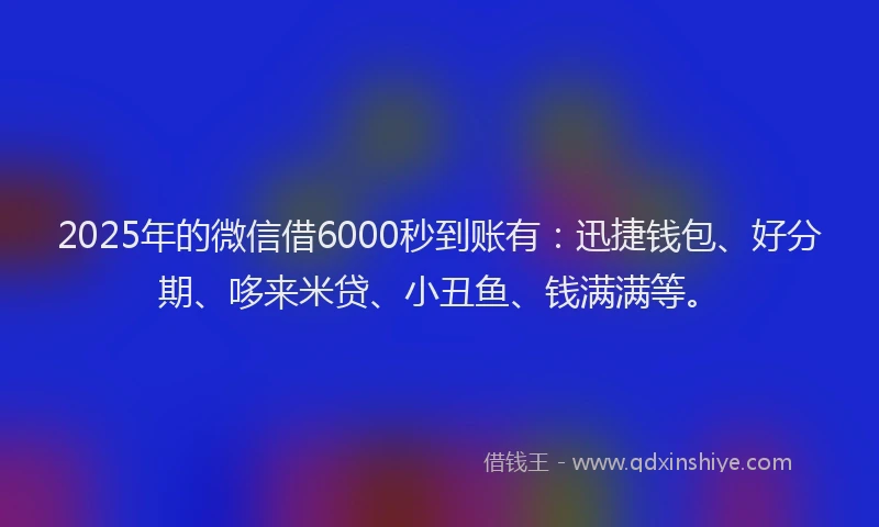 2025年的微信借6000秒到账有：迅捷钱包、好分期、哆来米贷、小丑鱼、钱满满等。