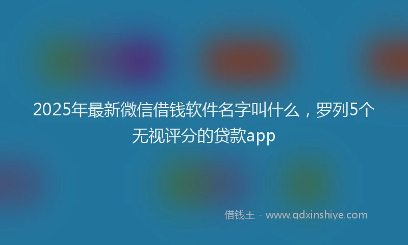 2025年最新微信借钱软件名字叫什么，罗列5个无视评分的贷款app