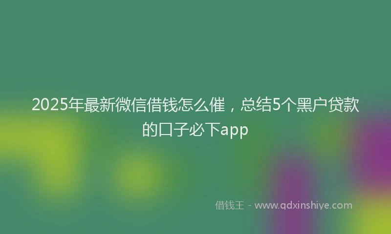 2025年最新微信借钱怎么催，总结5个黑户贷款的口子必下app