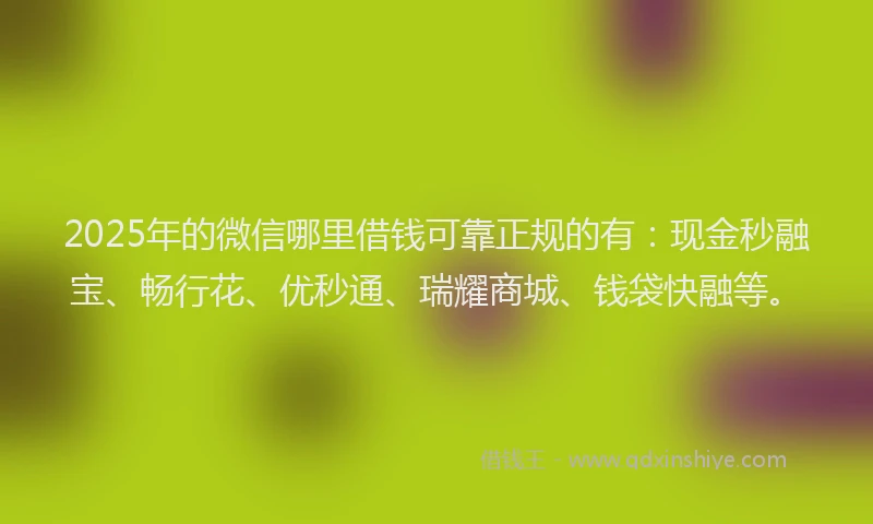 2025年的微信哪里借钱可靠正规的有：现金秒融宝、畅行花、优秒通、瑞耀商城、钱袋快融等。