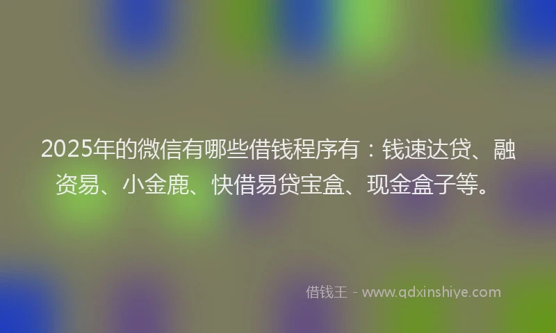 2025年的微信有哪些借钱程序有：钱速达贷、融资易、小金鹿、快借易贷宝盒、现金盒子等。