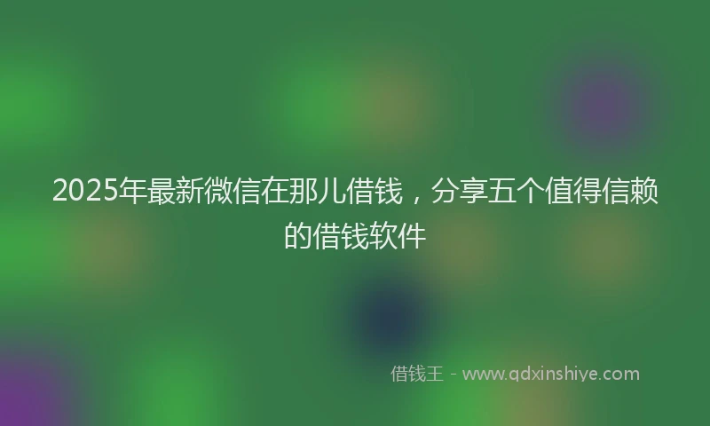 2025年最新微信在那儿借钱，分享五个值得信赖的借钱软件