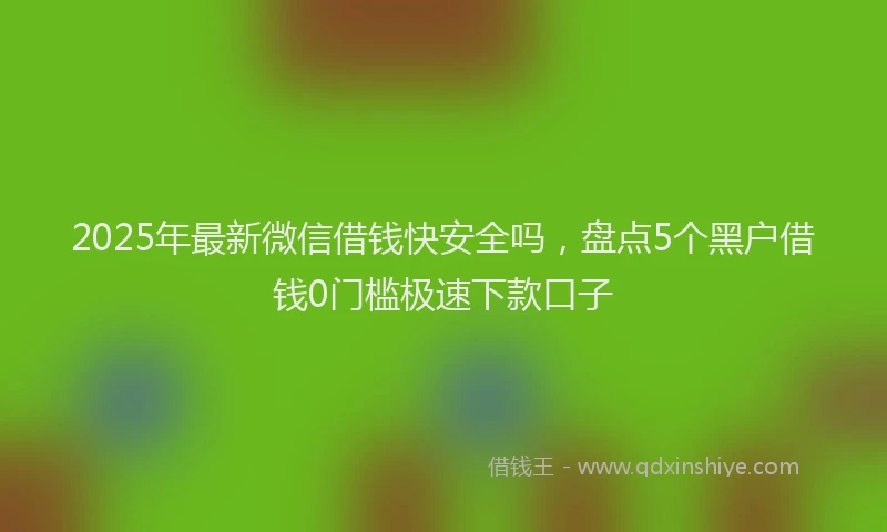 2025年最新微信借钱快安全吗，盘点5个黑户借钱0门槛极速下款口子