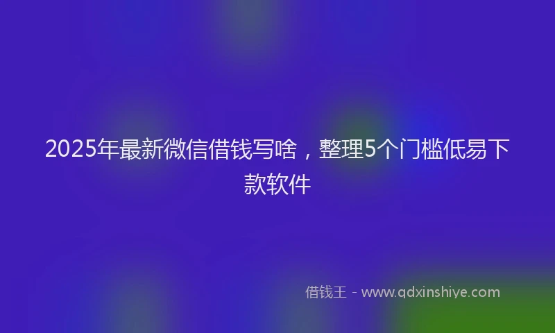 2025年最新微信借钱写啥，整理5个门槛低易下款软件