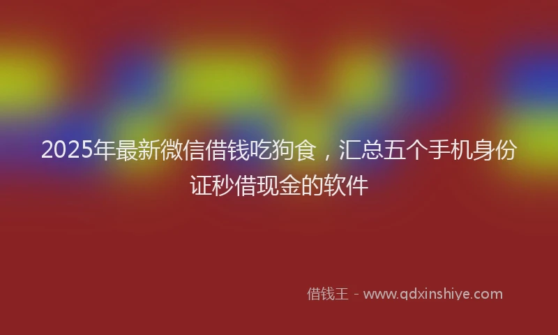 2025年最新微信借钱吃狗食，汇总五个手机身份证秒借现金的软件
