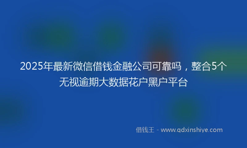 2025年最新微信借钱金融公司可靠吗，整合5个无视逾期大数据花户黑户平台