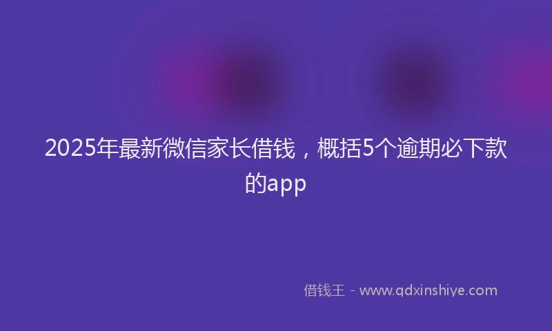 2025年最新微信家长借钱，概括5个逾期必下款的app