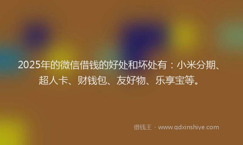 2025年的微信借钱的好处和坏处有：小米分期、超人卡、财钱包、友好物、乐享宝等。