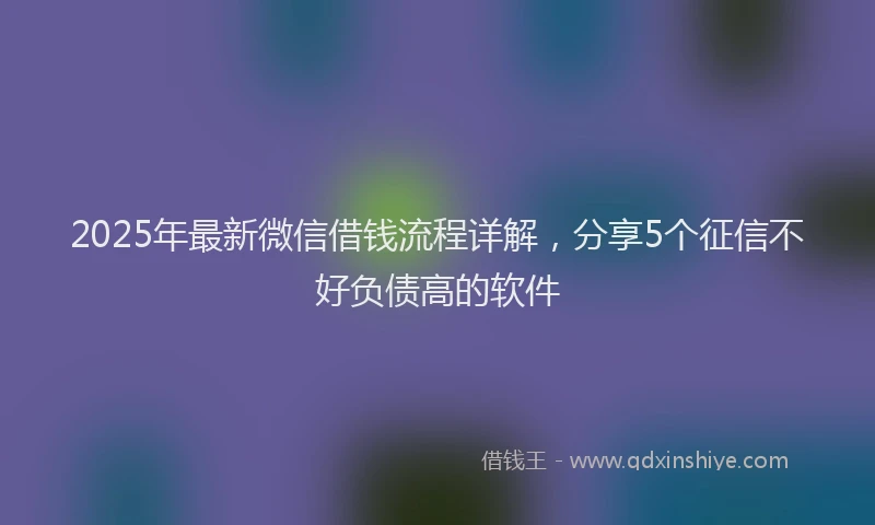 2025年最新微信借钱流程详解，分享5个征信不好负债高的软件