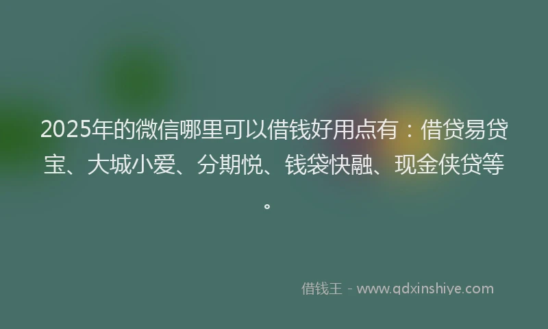 2025年的微信哪里可以借钱好用点有：借贷易贷宝、大城小爱、分期悦、钱袋快融、现金侠贷等。