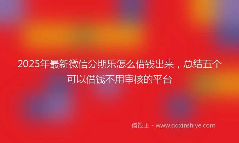 2025年最新微信分期乐怎么借钱出来，总结五个可以借钱不用审核的平台