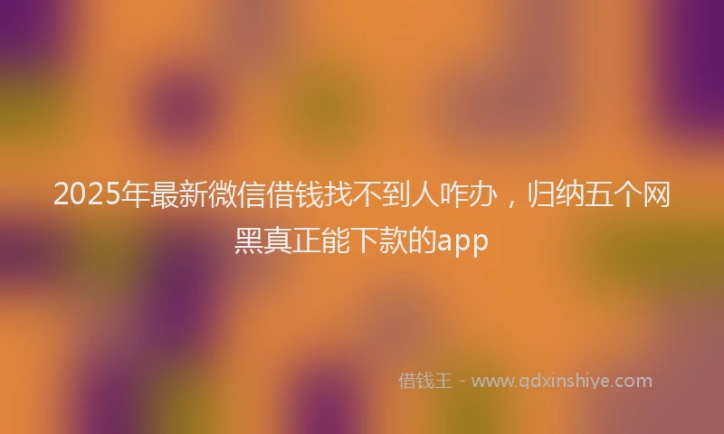 2025年最新微信借钱找不到人咋办，归纳五个网黑真正能下款的app