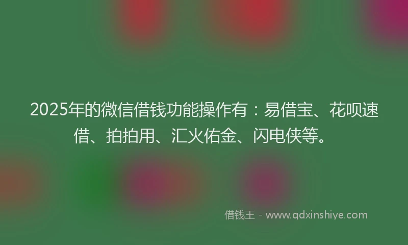 2025年的微信借钱功能操作有：易借宝、花呗速借、拍拍用、汇火佑金、闪电侠等。