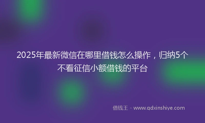 2025年最新微信在哪里借钱怎么操作，归纳5个不看征信小额借钱的平台