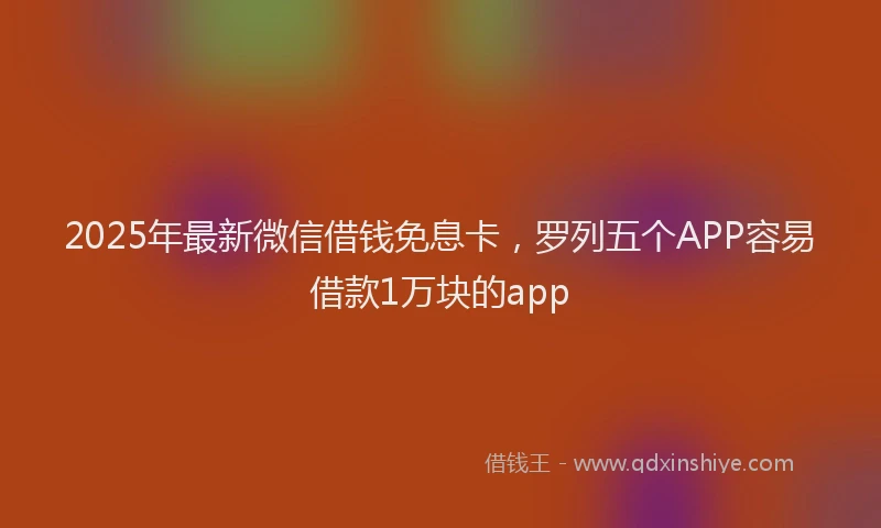 2025年最新微信借钱免息卡，罗列五个APP容易借款1万块的app