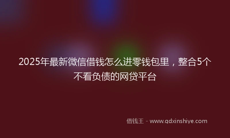 2025年最新微信借钱怎么进零钱包里，整合5个不看负债的网贷平台
