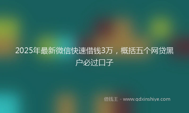 2025年最新微信快速借钱3万，概括五个网贷黑户必过口子