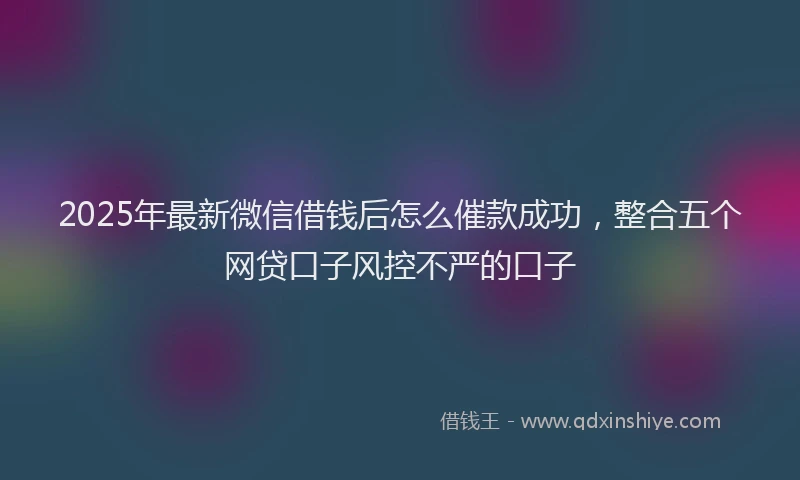 2025年最新微信借钱后怎么催款成功，整合五个网贷口子风控不严的口子
