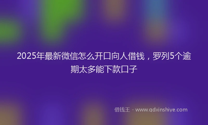 2025年最新微信怎么开口向人借钱，罗列5个逾期太多能下款口子