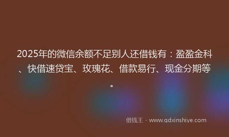 2025年的微信余额不足别人还借钱有：盈盈金科、快借速贷宝、玫瑰花、借款易行、现金分期等。
