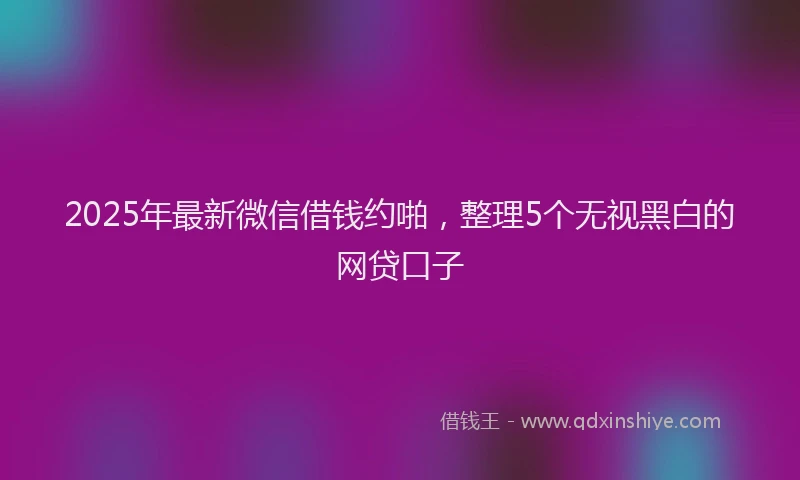 2025年最新微信借钱约啪，整理5个无视黑白的网贷口子