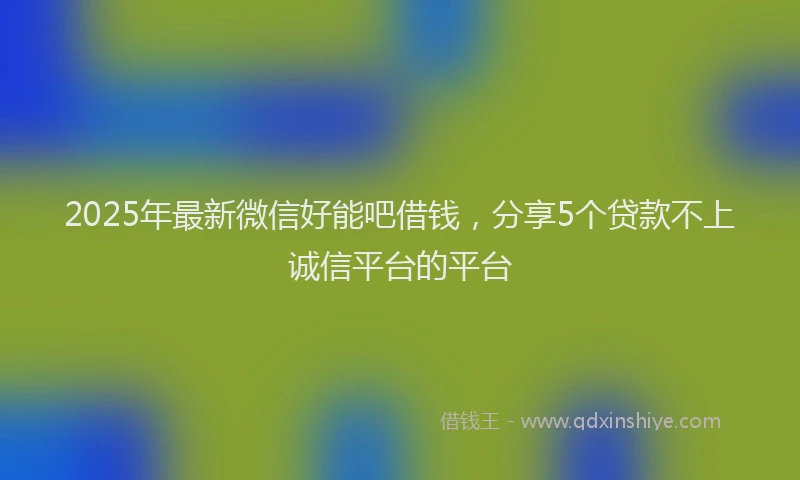 2025年最新微信好能吧借钱，分享5个贷款不上诚信平台的平台