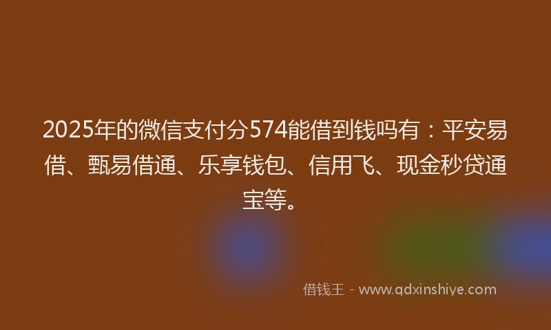 2025年的微信支付分574能借到钱吗有：平安易借、甄易借通、乐享钱包、信用飞、现金秒贷通宝等。