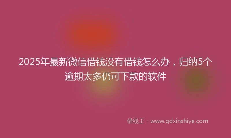 2025年最新微信借钱没有借钱怎么办，归纳5个逾期太多仍可下款的软件