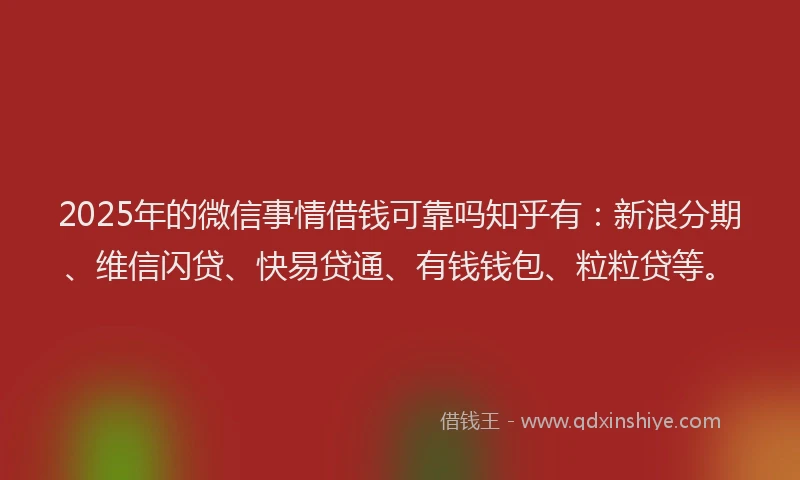 2025年的微信事情借钱可靠吗知乎有：新浪分期、维信闪贷、快易贷通、有钱钱包、粒粒贷等。