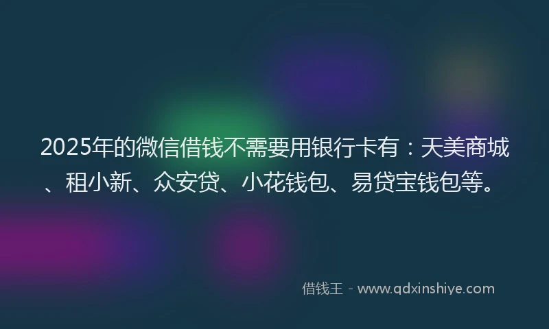 2025年的微信借钱不需要用银行卡有：天美商城、租小新、众安贷、小花钱包、易贷宝钱包等。