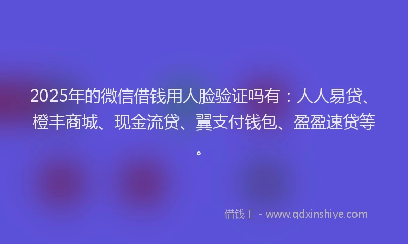 2025年的微信借钱用人脸验证吗有：人人易贷、橙丰商城、现金流贷、翼支付钱包、盈盈速贷等。
