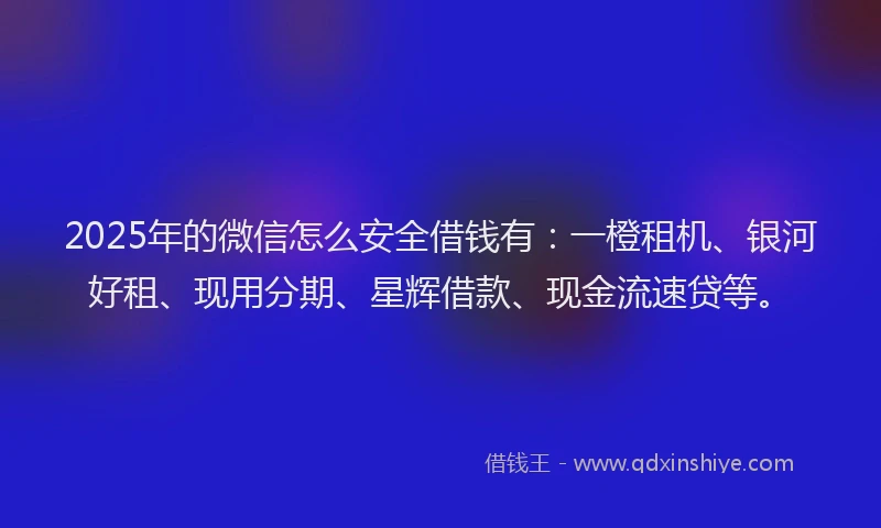 2025年的微信怎么安全借钱有：一橙租机、银河好租、现用分期、星辉借款、现金流速贷等。