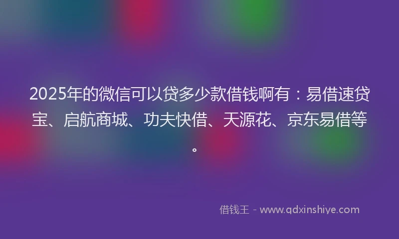2025年的微信可以贷多少款借钱啊有：易借速贷宝、启航商城、功夫快借、天源花、京东易借等。