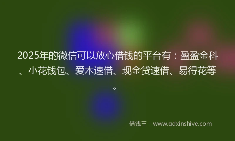 2025年的微信可以放心借钱的平台有：盈盈金科、小花钱包、爱木速借、现金贷速借、易得花等。