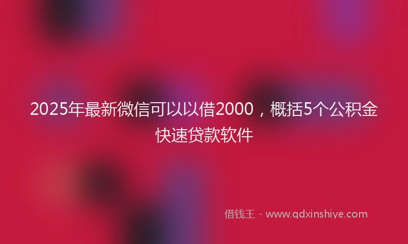2025年最新微信可以以借2000，概括5个公积金快速贷款软件