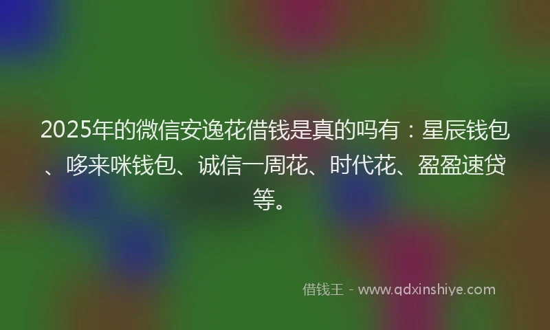 2025年的微信安逸花借钱是真的吗有：星辰钱包、哆来咪钱包、诚信一周花、时代花、盈盈速贷等。