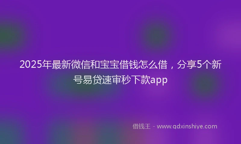 2025年最新微信和宝宝借钱怎么借，分享5个新号易贷速审秒下款app