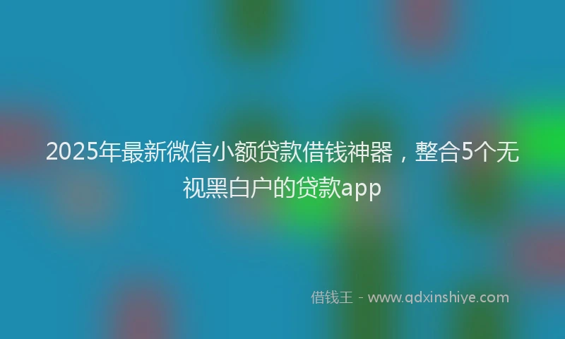 2025年最新微信小额贷款借钱神器，整合5个无视黑白户的贷款app