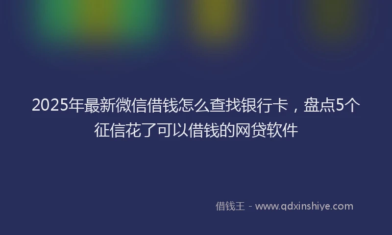 2025年最新微信借钱怎么查找银行卡，盘点5个征信花了可以借钱的网贷软件
