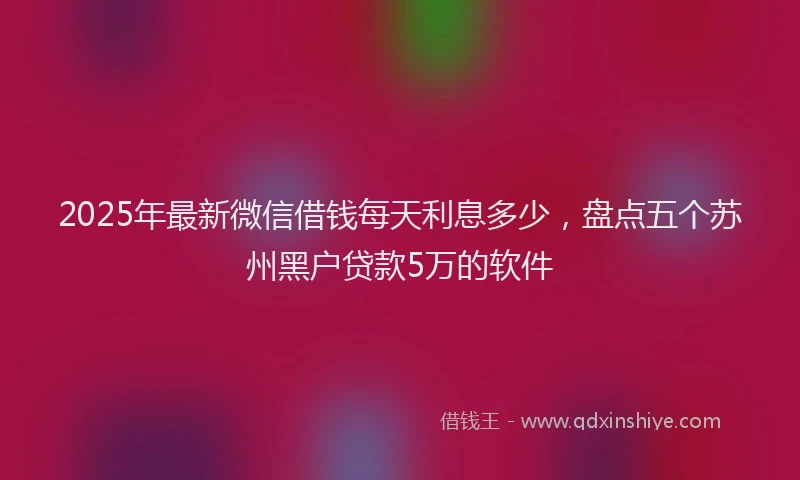 2025年最新微信借钱每天利息多少，盘点五个苏州黑户贷款5万的软件