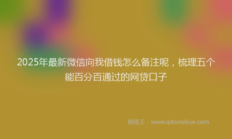2025年最新微信向我借钱怎么备注呢，梳理五个能百分百通过的网贷口子