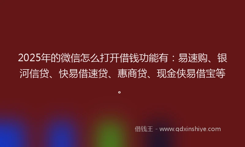 2025年的微信怎么打开借钱功能有：易速购、银河信贷、快易借速贷、惠商贷、现金侠易借宝等。