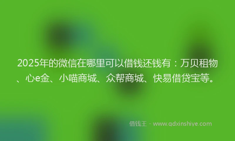 2025年的微信在哪里可以借钱还钱有：万贝租物、心e金、小喵商城、众帮商城、快易借贷宝等。