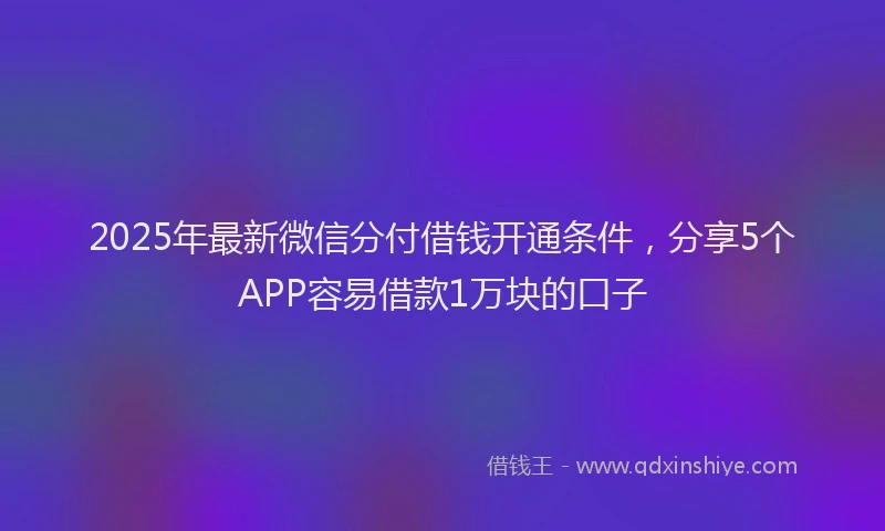 2025年最新微信分付借钱开通条件，分享5个APP容易借款1万块的口子